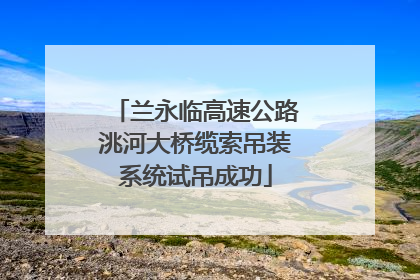 兰永临高速公路洮河大桥缆索吊装系统试吊成功