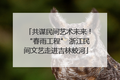 共谋民间艺术未来！“春雨工程” 浙江民间文艺走进吉林蛟河