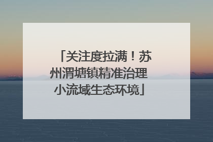 关注度拉满！苏州渭塘镇精准治理小流域生态环境