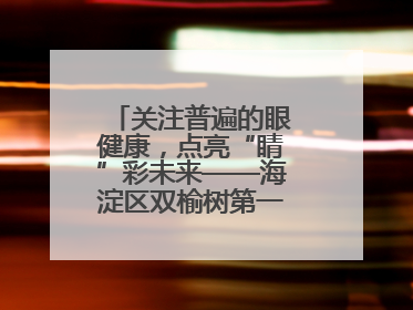 关注普遍的眼健康，点亮“睛”彩未来——海淀区双榆树第一小学全国爱眼日宣传教育活动