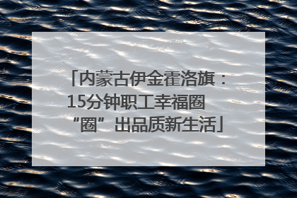 内蒙古伊金霍洛旗：15分钟职工幸福圈 “圈”出品质新生活