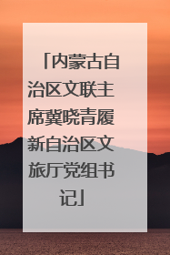 内蒙古自治区文联主席冀晓青履新自治区文旅厅党组书记