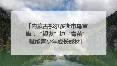 内蒙古鄂尔多斯市乌审旗：“银发”护“青苗” 赋能青少年成长成材