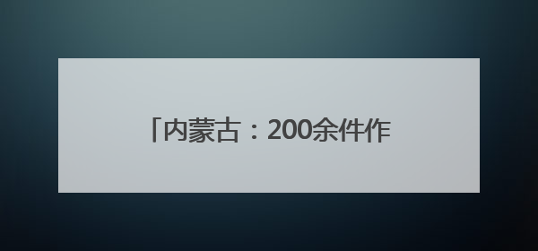 内蒙古：200余件作品展现大学生设计思维