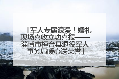 军人专属浪漫！婚礼现场喜收立功喜报——淄博市桓台县退役军人事务局暖心送荣誉