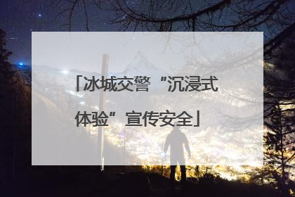 冰城交警“沉浸式体验”宣传安全