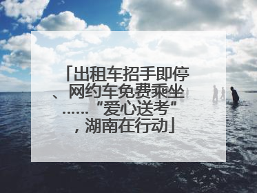 出租车招手即停、网约车免费乘坐……“爱心送考”，湖南在行动