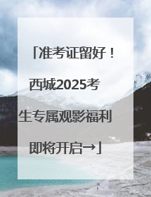 准考证留好！西城2025考生专属观影福利即将开启→