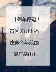 列车停运！景区关闭！福建迎今年范围最广暴雨