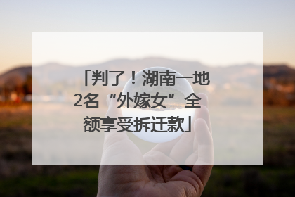 判了！湖南一地2名“外嫁女”全额享受拆迁款