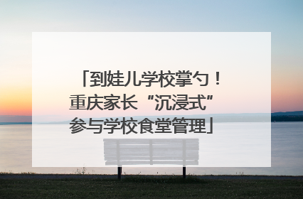 到娃儿学校掌勺！重庆家长“沉浸式”参与学校食堂管理