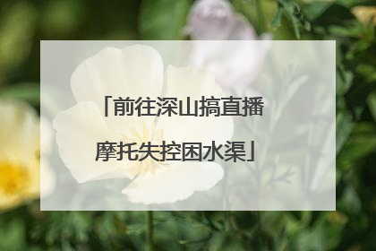 前往深山搞直播 摩托失控困水渠