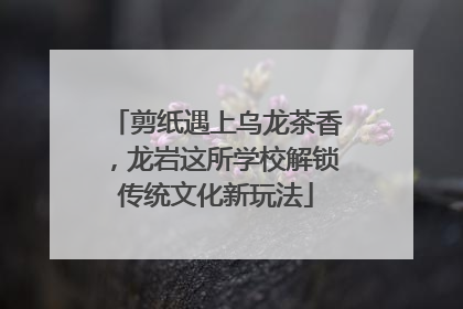 剪纸遇上乌龙茶香，龙岩这所学校解锁传统文化新玩法