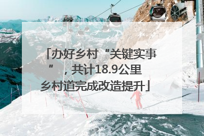 办好乡村“关键实事”，共计18.9公里乡村道完成改造提升