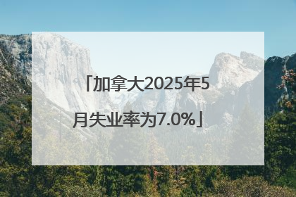 加拿大2025年5月失业率为7.0%
