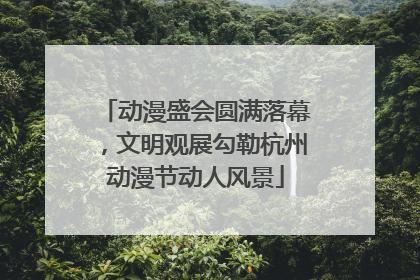 动漫盛会圆满落幕，文明观展勾勒杭州动漫节动人风景