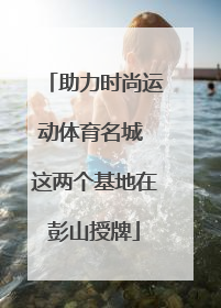 助力时尚运动体育名城 这两个基地在彭山授牌
