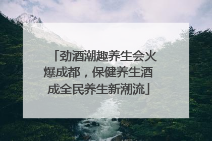 劲酒潮趣养生会火爆成都，保健养生酒成全民养生新潮流