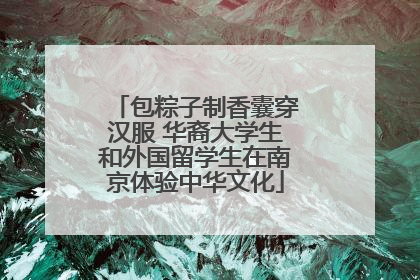 包粽子制香囊穿汉服 华裔大学生和外国留学生在南京体验中华文化