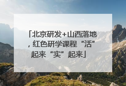 北京研发+山西落地，红色研学课程“活”起来“实”起来