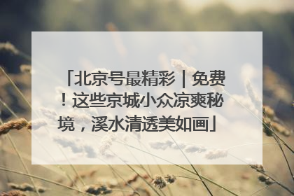 北京号最精彩｜免费！这些京城小众凉爽秘境，溪水清透美如画