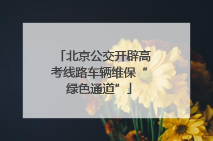 北京公交开辟高考线路车辆维保“绿色通道”