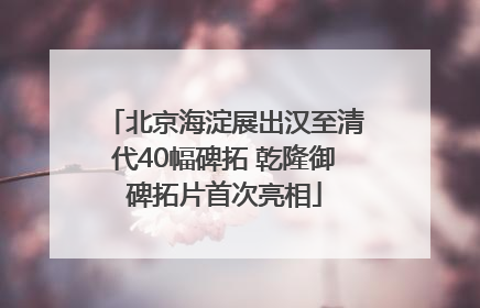 北京海淀展出汉至清代40幅碑拓 乾隆御碑拓片首次亮相