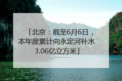 北京：截至6月6日，本年度累计向永定河补水3.06亿立方米