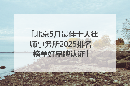 北京5月最佳十大律师事务所2025排名榜单好品牌认证