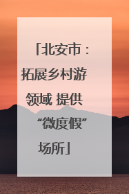北安市：拓展乡村游领域 提供“微度假”场所