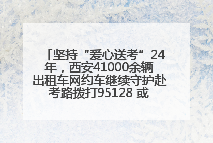 坚持“爱心送考”24年，西安41000余辆出租车网约车继续守护赴考路拨打95128 或者88880000均可报名参加一对一送考