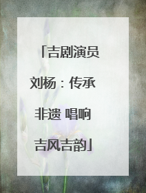 吉剧演员刘杨：传承非遗 唱响吉风吉韵