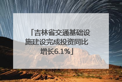 吉林省交通基础设施建设完成投资同比增长6.1%