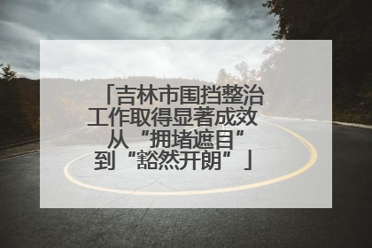 吉林市围挡整治工作取得显著成效 从“拥堵遮目”到“豁然开朗”