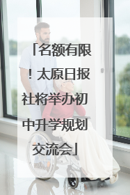 名额有限！太原日报社将举办初中升学规划交流会