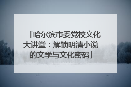 哈尔滨市委党校文化大讲堂：解锁明清小说的文学与文化密码