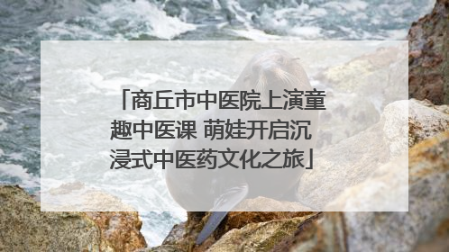 商丘市中医院上演童趣中医课 萌娃开启沉浸式中医药文化之旅