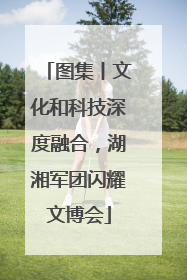 图集丨文化和科技深度融合，湖湘军团闪耀文博会
