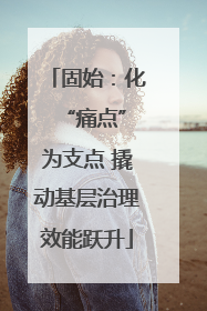 固始：化 “痛点”为支点 撬动基层治理效能跃升