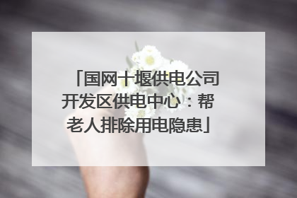 国网十堰供电公司开发区供电中心：帮老人排除用电隐患