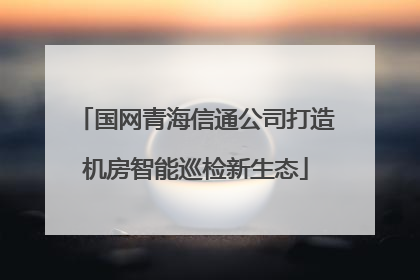 国网青海信通公司打造机房智能巡检新生态