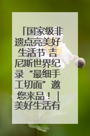 国家级非遗点亮美好生活节 吉尼斯世界纪录“最细手工切面”邀您来品！｜美好生活有“盐”味