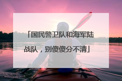 国民警卫队和海军陆战队，别傻傻分不清