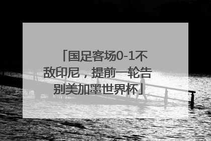 国足客场0-1不敌印尼，提前一轮告别美加墨世界杯
