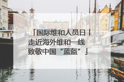 国际维和人员日丨走近海外维和一线 致敬中国“蓝盔”