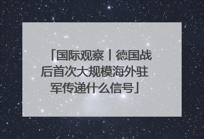国际观察丨德国战后首次大规模海外驻军传递什么信号