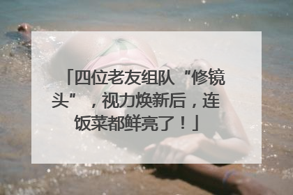 四位老友组队“修镜头”，视力焕新后，连饭菜都鲜亮了！