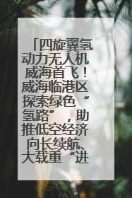 四旋翼氢动力无人机威海首飞！威海临港区探索绿色“氢路”，助推低空经济向长续航、大载重“进化”