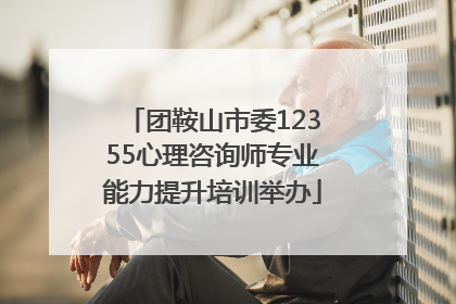 团鞍山市委12355心理咨询师专业能力提升培训举办