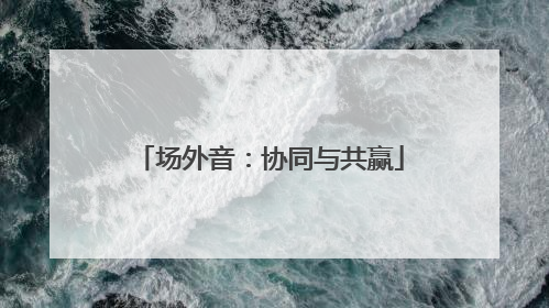场外音：协同与共赢